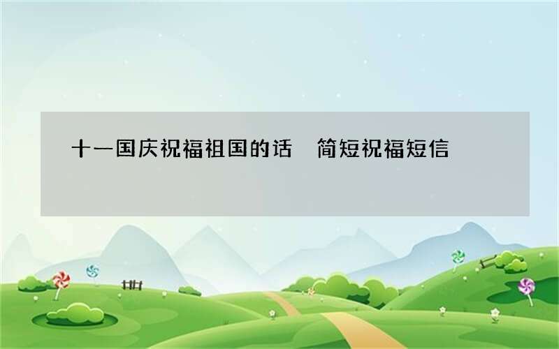 十一国庆祝福祖国的话 简短祝福短信